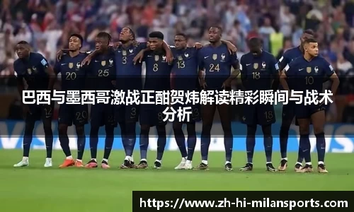 巴西与墨西哥激战正酣贺炜解读精彩瞬间与战术分析
