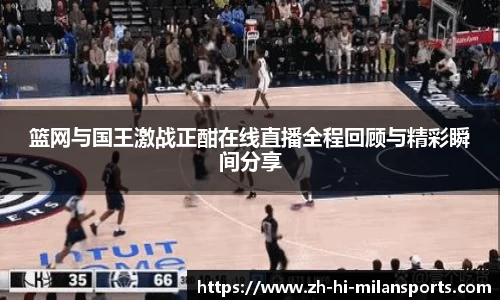 篮网与国王激战正酣在线直播全程回顾与精彩瞬间分享