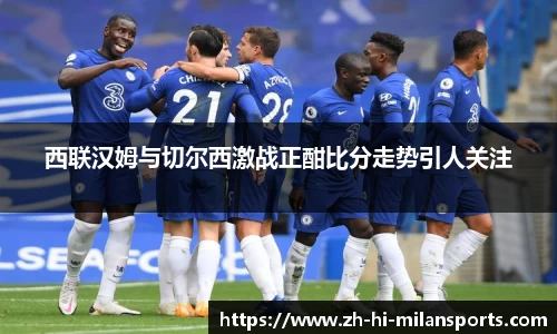 西联汉姆与切尔西激战正酣比分走势引人关注