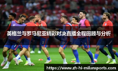 英格兰与罗马尼亚精彩对决直播全程回顾与分析