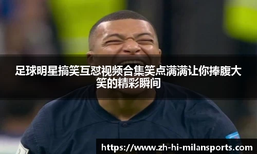 足球明星搞笑互怼视频合集笑点满满让你捧腹大笑的精彩瞬间