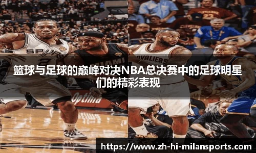 篮球与足球的巅峰对决NBA总决赛中的足球明星们的精彩表现