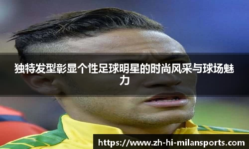 独特发型彰显个性足球明星的时尚风采与球场魅力
