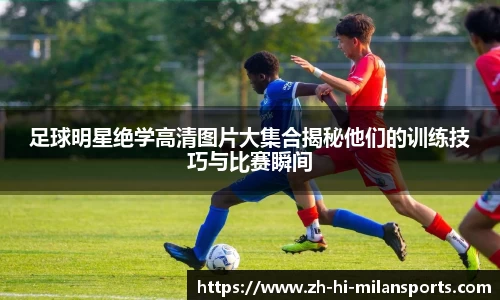 足球明星绝学高清图片大集合揭秘他们的训练技巧与比赛瞬间