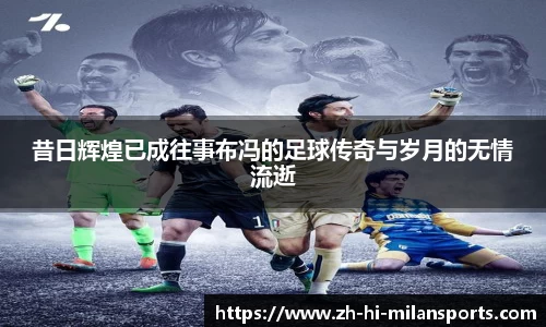昔日辉煌已成往事布冯的足球传奇与岁月的无情流逝